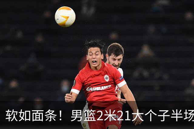 软如面条！男篮2米21大个子半场0板全场0分，球迷：凭什么不带周琦？